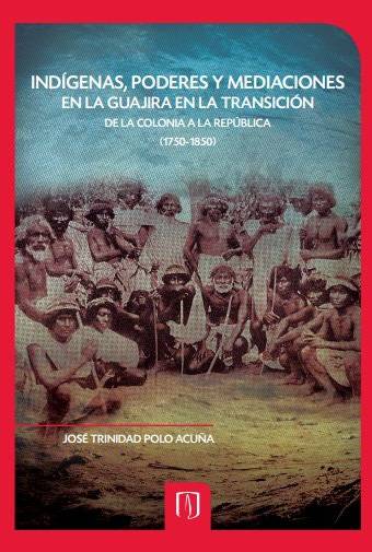 Indígenas, Poderes y Mediaciones en la Guajira en la Transición de la Colonia a la República (1750-1850)