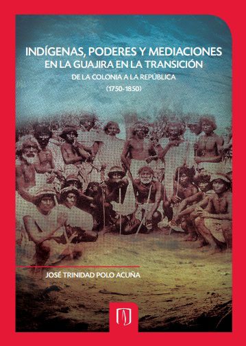 Indígenas, Poderes y Mediaciones en la Guajira en la Transición de la Colonia a la República (1750-1850)